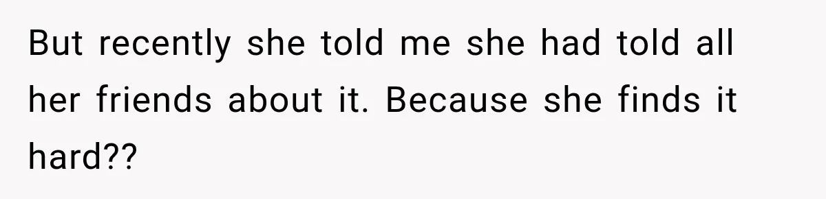 But recently she told me she had told all her friends about it. Because she finds it hard??