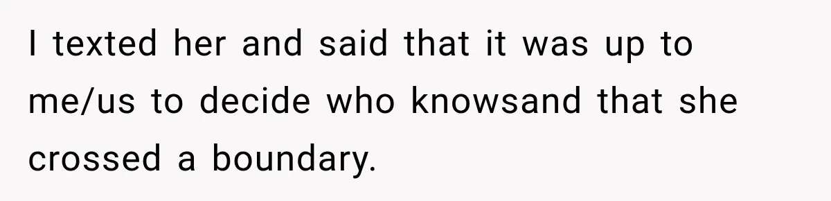 I texted her and said that it was up to me/us to decide who knowsand that she crossed a boundary.