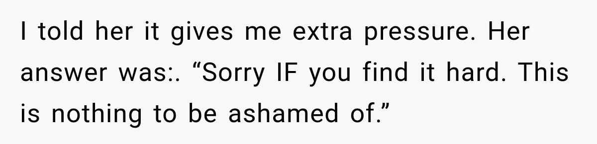 I told her it gives me extra pressure. Her answer was:. “Sorry IF you find it hard. This is nothing to be ashamed of.”