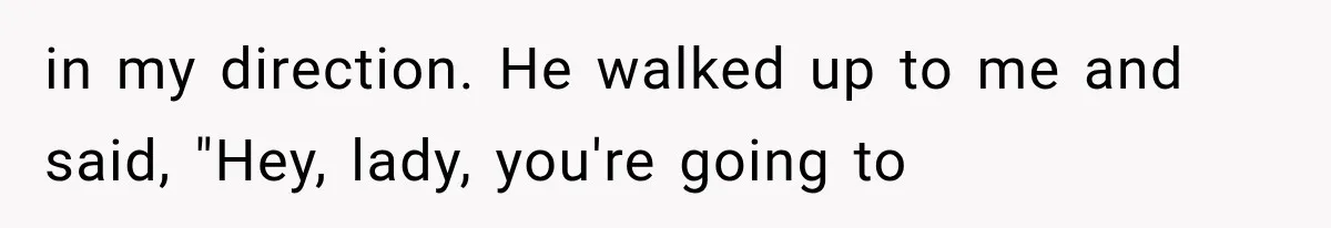 in my direction. He walked up to me and said, "Hey, lady, you're going to