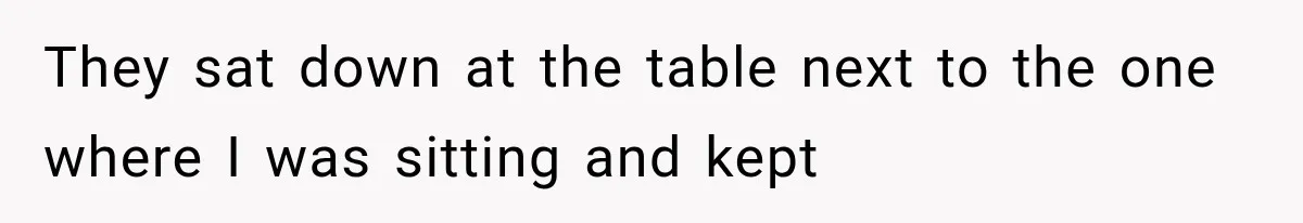 They sat down at the table next to the one where I was sitting and kept