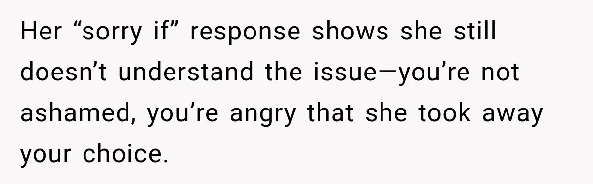 Her “sorry if” response shows she still doesn’t understand the issue—you’re not ashamed, you’re angry that she took away your choice.