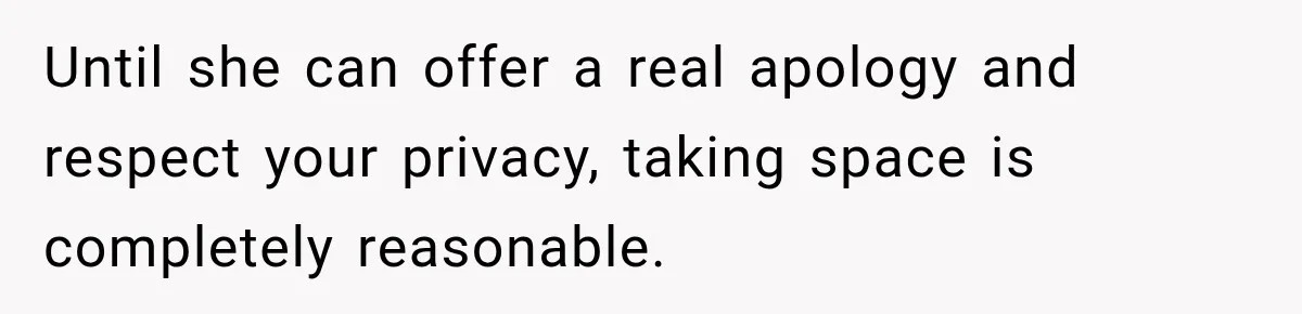 Until she can offer a real apology and respect your privacy, taking space is completely reasonable.