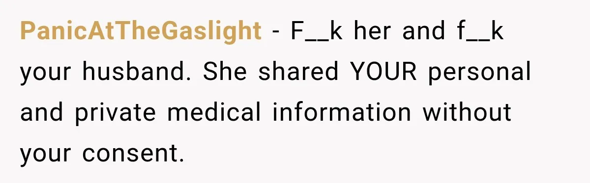 PanicAtTheGaslight − F__k her and f__k your husband. She shared YOUR personal and private medical information without your consent.