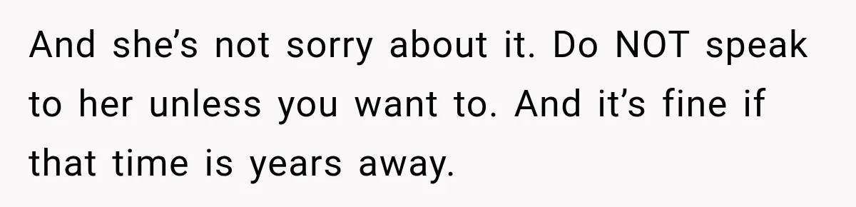 And she’s not sorry about it. Do NOT speak to her unless you want to. And it’s fine if that time is years away.
