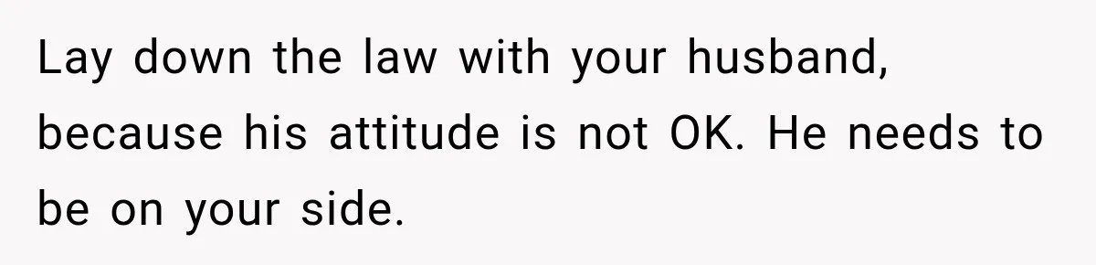 Lay down the law with your husband, because his attitude is not OK. He needs to be on your side.