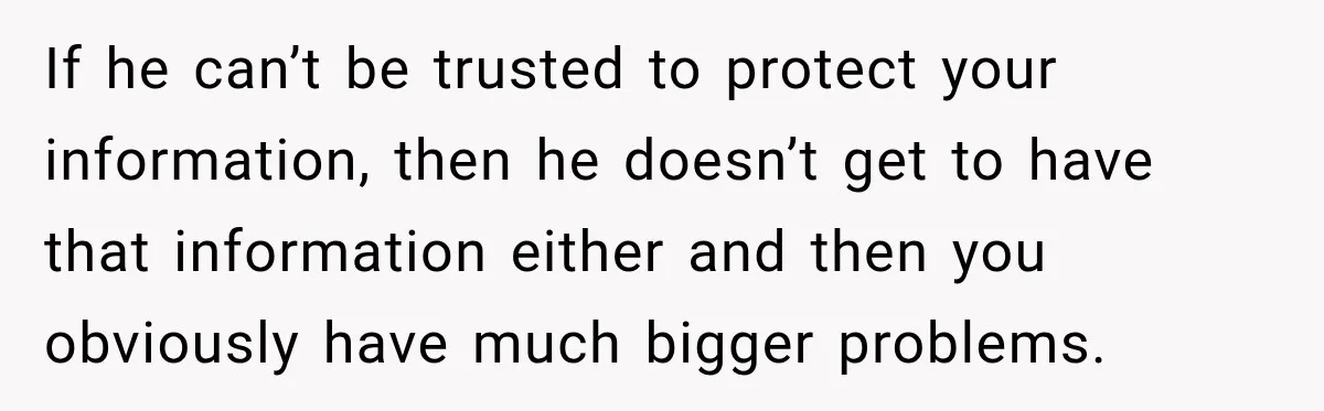 If he can’t be trusted to protect your information, then he doesn’t get to have that information either and then you obviously have much bigger problems.