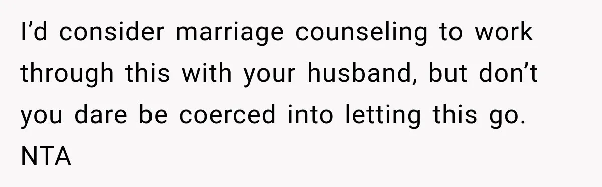 I’d consider marriage counseling to work through this with your husband, but don’t you dare be coerced into letting this go. NTA