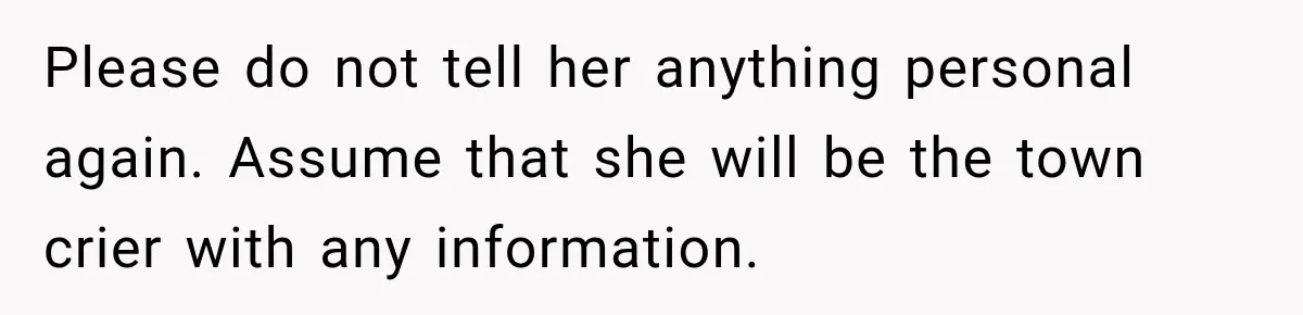 Please do not tell her anything personal again. Assume that she will be the town crier with any information.