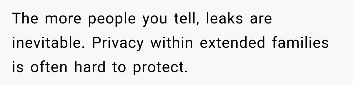 The more people you tell, leaks are inevitable. Privacy within extended families is often hard to protect.
