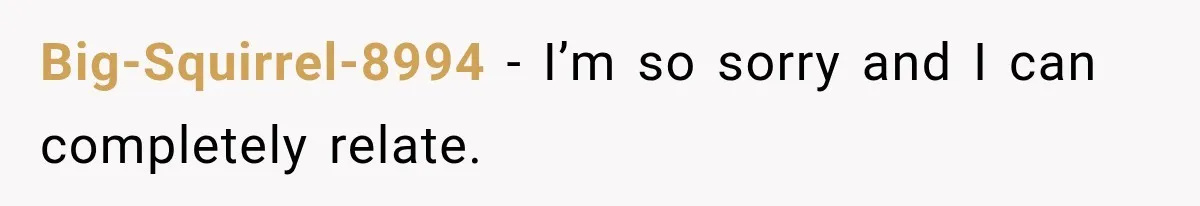 Big-Squirrel-8994 − I’m so sorry and I can completely relate.