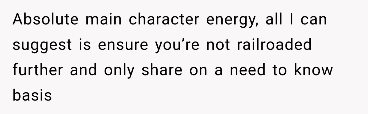 Absolute main character energy, all I can suggest is ensure you’re not railroaded further and only share on a need to know basis