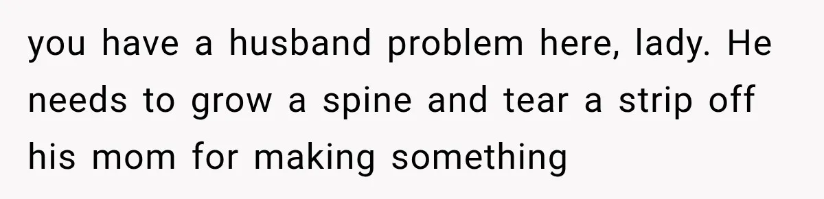 you have a husband problem here, lady. He needs to grow a spine and tear a strip off his mom for making something
