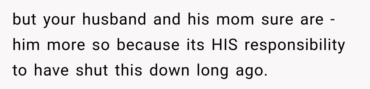 but your husband and his mom sure are - him more so because its HIS responsibility to have shut this down long ago.