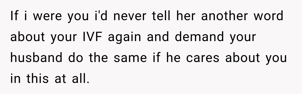 If i were you i'd never tell her another word about your IVF again and demand your husband do the same if he cares about you in this at all.