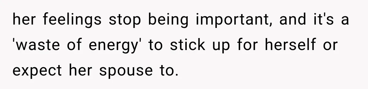 her feelings stop being important, and it's a 'waste of energy' to stick up for herself or expect her spouse to.