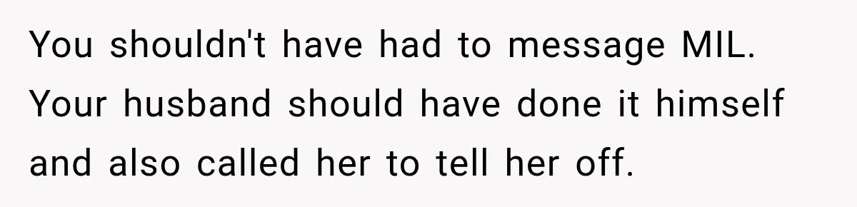 You shouldn't have had to message MIL. Your husband should have done it himself and also called her to tell her off.
