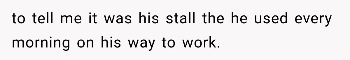 to tell me it was his stall the he used every morning on his way to work.