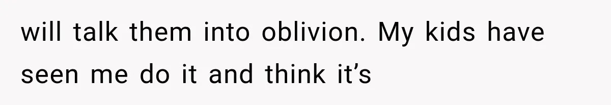 will talk them into oblivion. My kids have seen me do it and think it’s