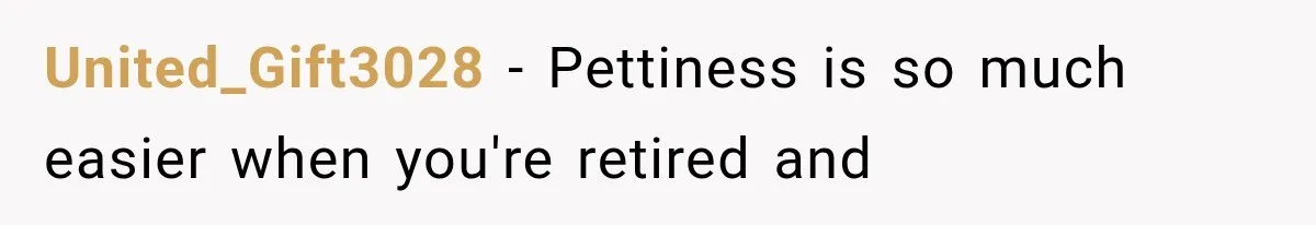 United_Gift3028 − Pettiness is so much easier when you're retired and