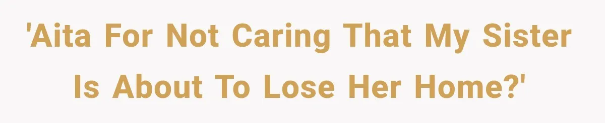 'AITA for not caring that my sister is about to lose her home?'