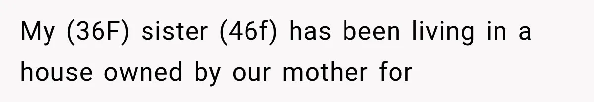 My (36F) sister (46f) has been living in a house owned by our mother for