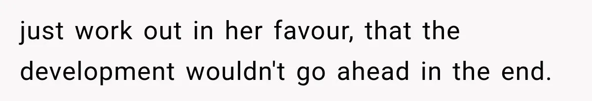 just work out in her favour, that the development wouldn't go ahead in the end.