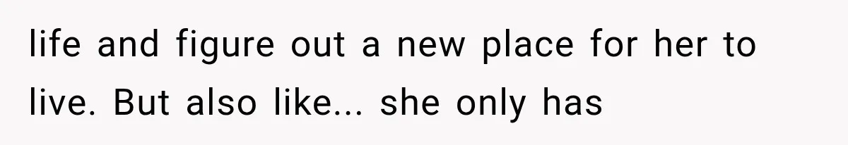 life and figure out a new place for her to live. But also like... she only has