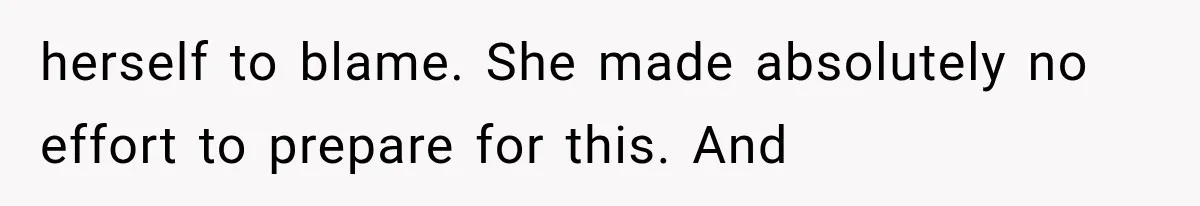 herself to blame. She made absolutely no effort to prepare for this. And