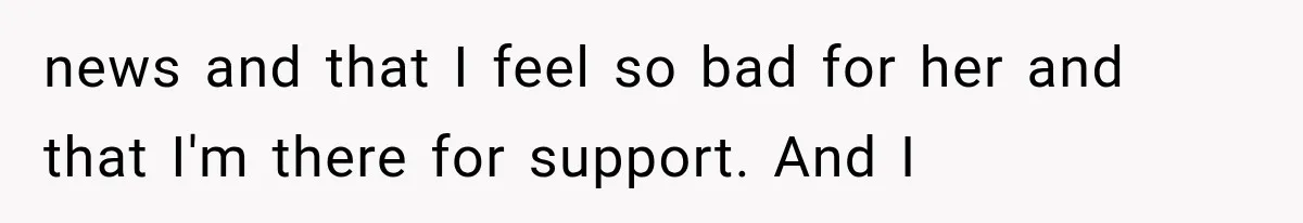news and that I feel so bad for her and that I'm there for support. And I