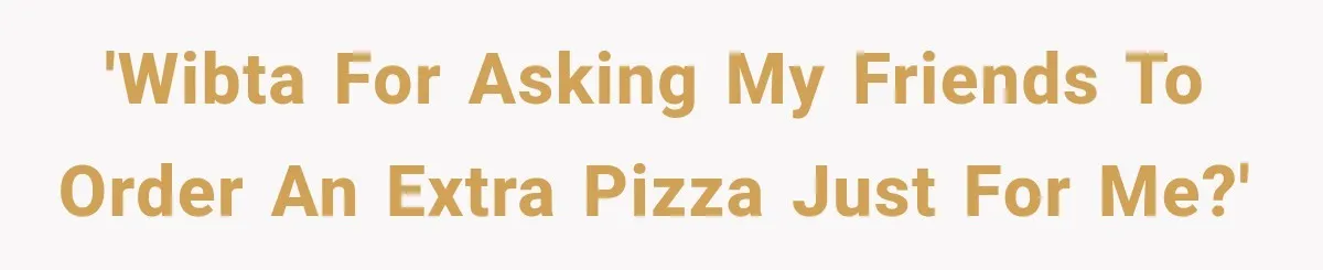 'WIBTA for asking my friends to order an extra pizza just for me?'