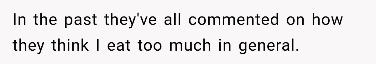 In the past they've all commented on how they think I eat too much in general.