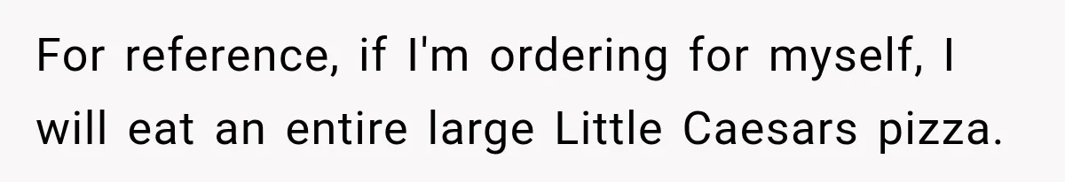 For reference, if I'm ordering for myself, I will eat an entire large Little Caesars pizza.