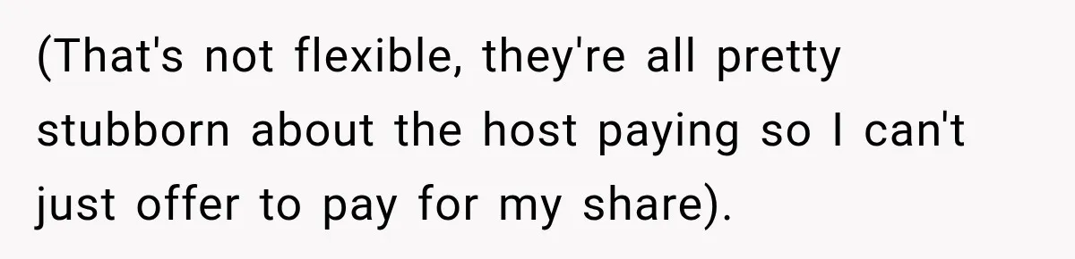 (That's not flexible, they're all pretty stubborn about the host paying so I can't just offer to pay for my share).