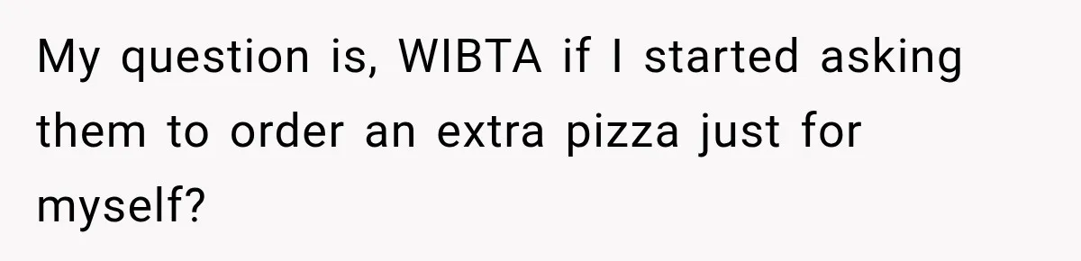 My question is, WIBTA if I started asking them to order an extra pizza just for myself?