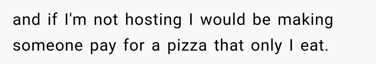 and if I'm not hosting I would be making someone pay for a pizza that only I eat.