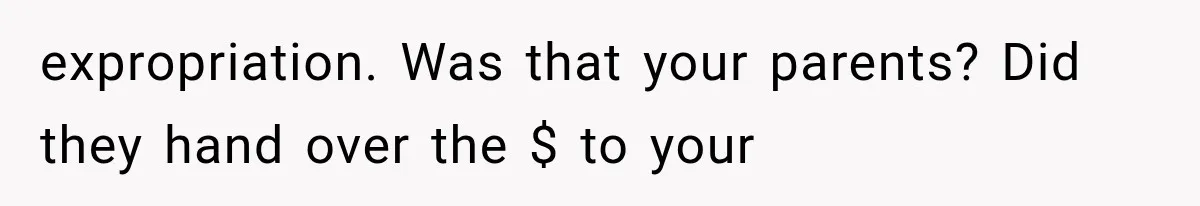 expropriation. Was that your parents? Did they hand over the $ to your