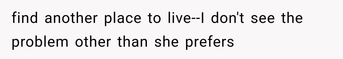 find another place to live--I don't see the problem other than she prefers