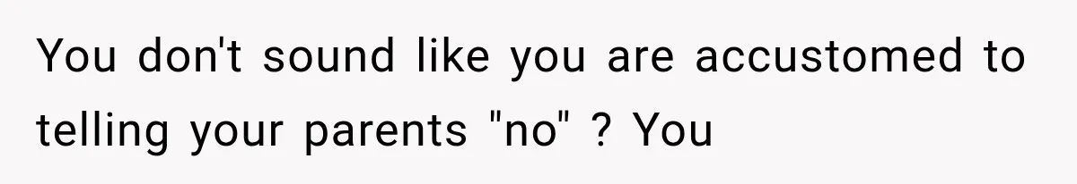 You don't sound like you are accustomed to telling your parents "no" ? You