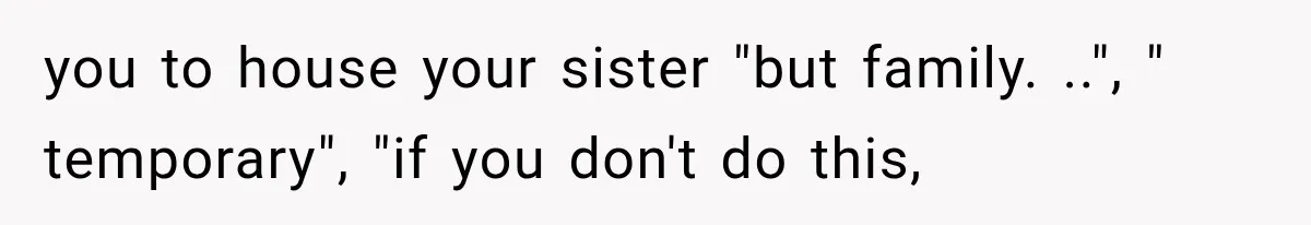 you to house your sister "but family. ..", " temporary", "if you don't do this,