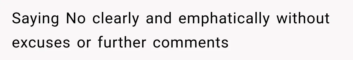 Saying No clearly and emphatically without excuses or further comments