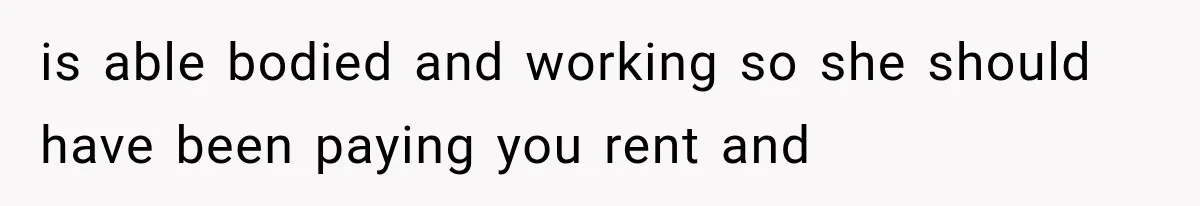 is able bodied and working so she should have been paying you rent and