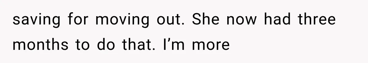 saving for moving out. She now had three months to do that. I’m more