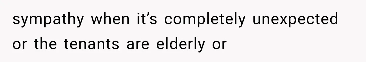 sympathy when it’s completely unexpected or the tenants are elderly or