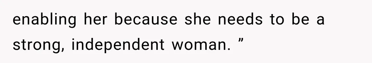enabling her because she needs to be a strong, independent woman. ”