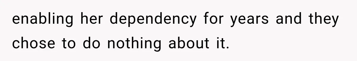 enabling her dependency for years and they chose to do nothing about it.