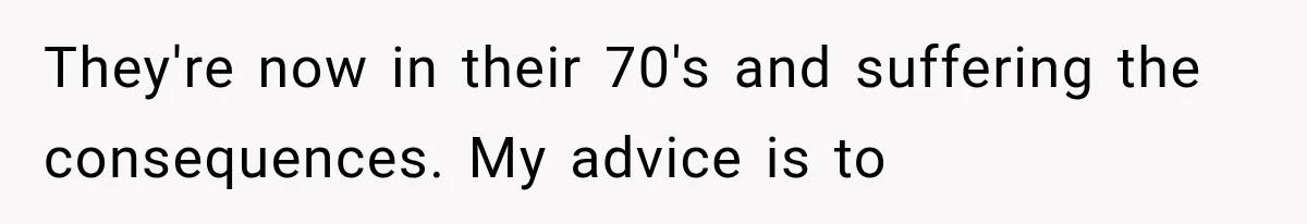 They're now in their 70's and suffering the consequences. My advice is to