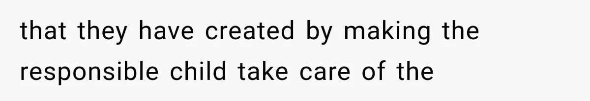 that they have created by making the responsible child take care of the