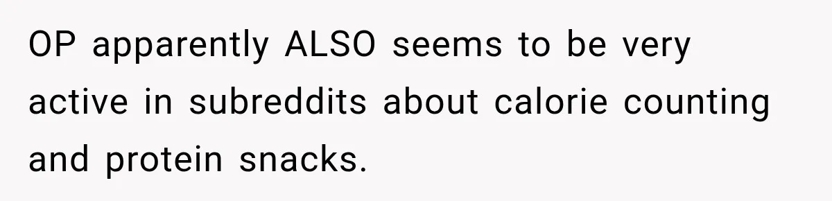 OP apparently ALSO seems to be very active in subreddits about calorie counting and protein snacks.