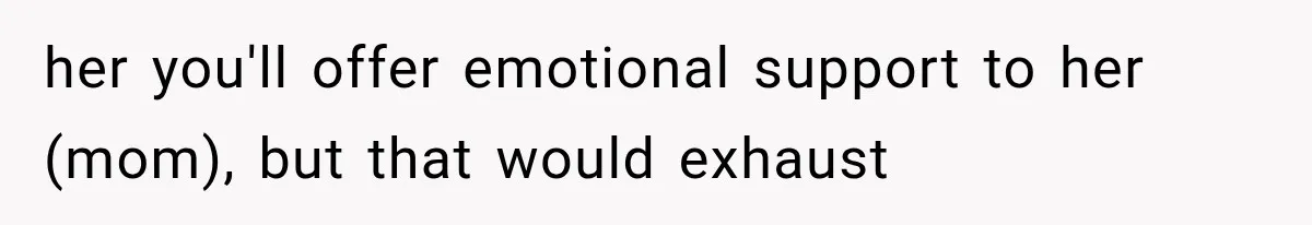 her you'll offer emotional support to her (mom), but that would exhaust